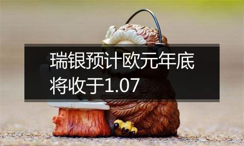 瑞银预计欧元年底将收于1.07