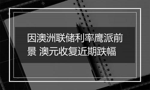 因澳洲联储利率鹰派前景 澳元收复近期跌幅