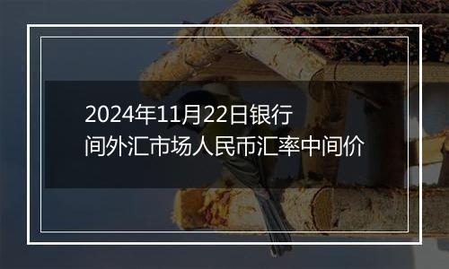 2024年11月22日银行间外汇市场人民币汇率中间价