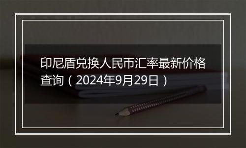 印尼盾兑换人民币汇率最新价格查询（2024年9月29日）