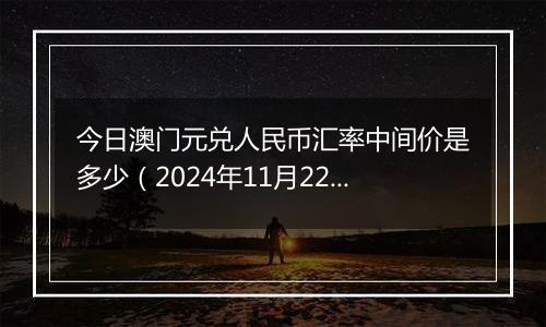 今日澳门元兑人民币汇率中间价是多少（2024年11月22日）