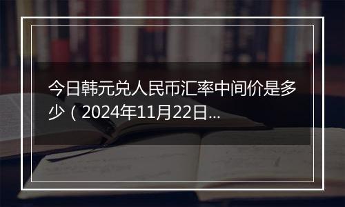 今日韩元兑人民币汇率中间价是多少（2024年11月22日）