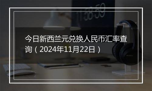 今日新西兰元兑换人民币汇率查询（2024年11月22日）