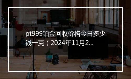 pt999铂金回收价格今日多少钱一克（2024年11月22日）