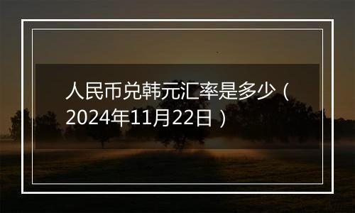 人民币兑韩元汇率是多少（2024年11月22日）