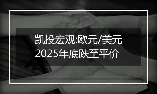 凯投宏观:欧元/美元2025年底跌至平价