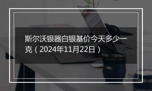 斯尔沃银器白银基价今天多少一克（2024年11月22日）