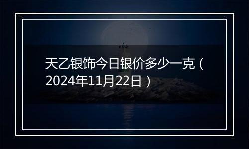 天乙银饰今日银价多少一克（2024年11月22日）