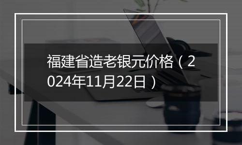 福建省造老银元价格（2024年11月22日）