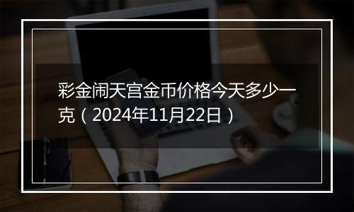 彩金闹天宫金币价格今天多少一克（2024年11月22日）