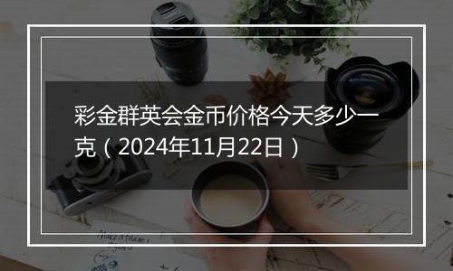 彩金群英会金币价格今天多少一克（2024年11月22日）