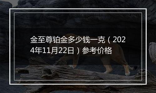 金至尊铂金多少钱一克（2024年11月22日）参考价格