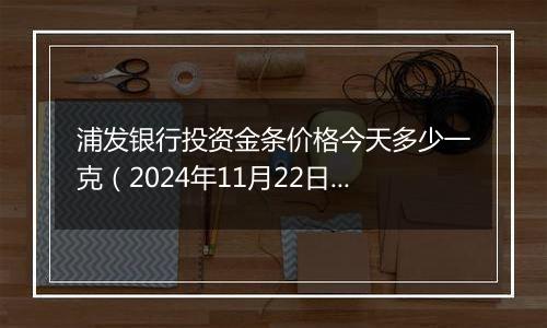 浦发银行投资金条价格今天多少一克（2024年11月22日）