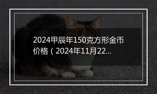 2024甲辰年150克方形金币价格（2024年11月22日）