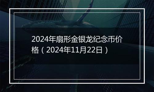 2024年扇形金银龙纪念币价格（2024年11月22日）