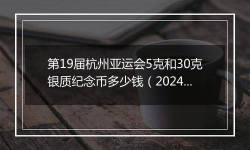 第19届杭州亚运会5克和30克银质纪念币多少钱（2024年11月22日）