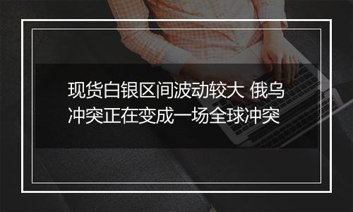 现货白银区间波动较大 俄乌冲突正在变成一场全球冲突