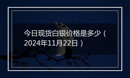 今日现货白银价格是多少（2024年11月22日）