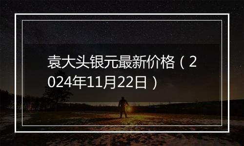 袁大头银元最新价格（2024年11月22日）