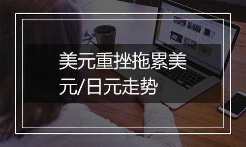 美元重挫拖累美元/日元走势