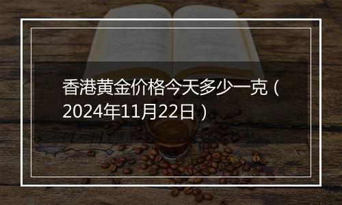 香港黄金价格今天多少一克（2024年11月22日）