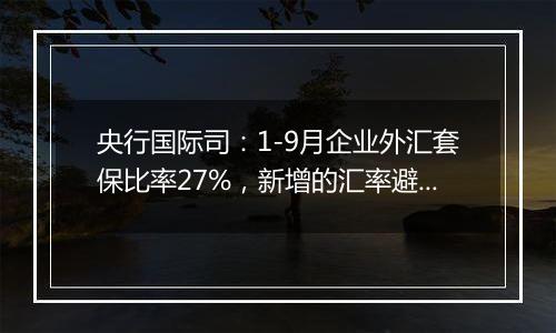 央行国际司：1-9月企业外汇套保比率27%，新增的汇率避险“首办户”超过3.2万家