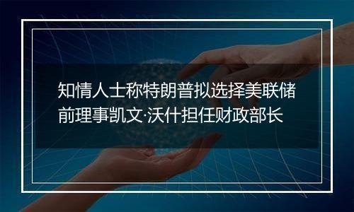 知情人士称特朗普拟选择美联储前理事凯文·沃什担任财政部长