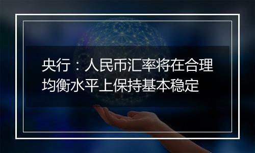 央行：人民币汇率将在合理均衡水平上保持基本稳定