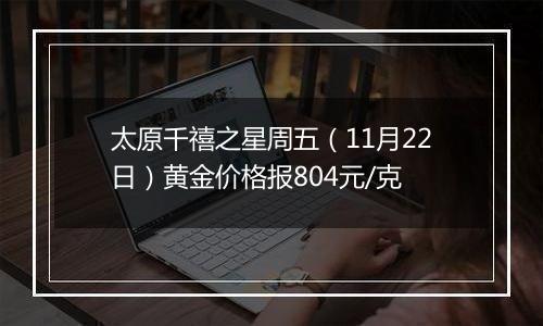 太原千禧之星周五（11月22日）黄金价格报804元/克