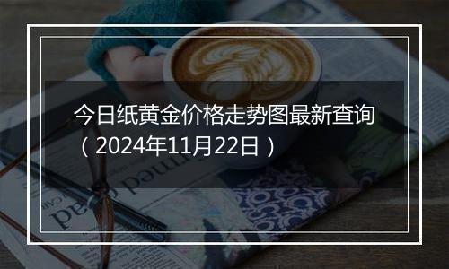 今日纸黄金价格走势图最新查询（2024年11月22日）