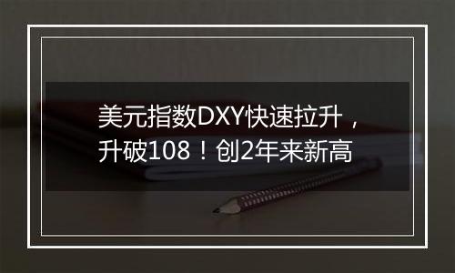 美元指数DXY快速拉升，升破108！创2年来新高