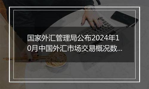 国家外汇管理局公布2024年10月中国外汇市场交易概况数据