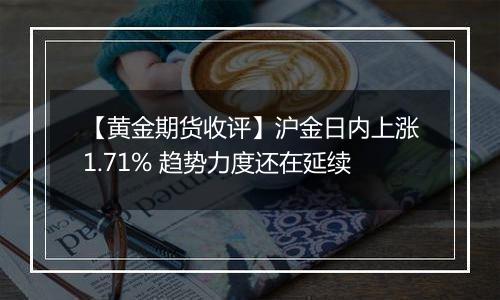 【黄金期货收评】沪金日内上涨1.71% 趋势力度还在延续