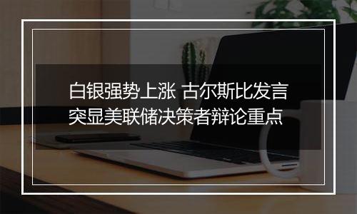 白银强势上涨 古尔斯比发言突显美联储决策者辩论重点