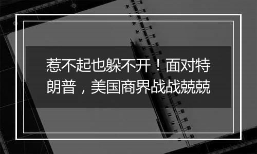 惹不起也躲不开！面对特朗普，美国商界战战兢兢