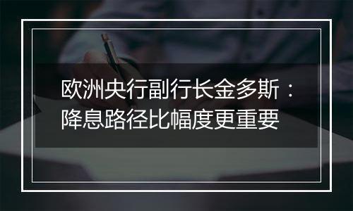 欧洲央行副行长金多斯：降息路径比幅度更重要