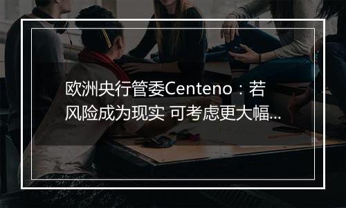 欧洲央行管委Centeno：若风险成为现实 可考虑更大幅度降息