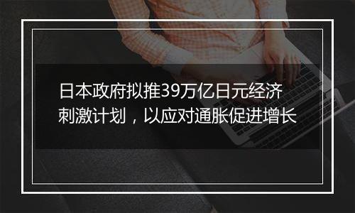 日本政府拟推39万亿日元经济刺激计划，以应对通胀促进增长