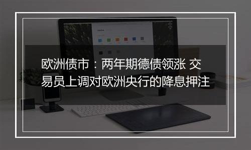 欧洲债市：两年期德债领涨 交易员上调对欧洲央行的降息押注