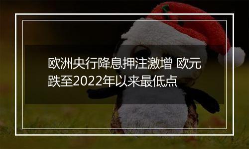 欧洲央行降息押注激增 欧元跌至2022年以来最低点