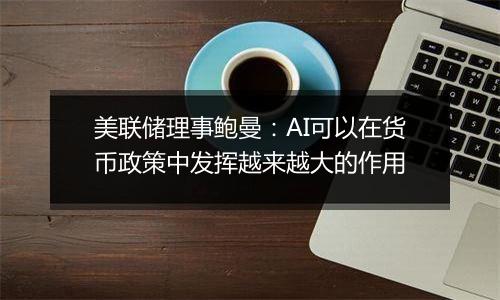 美联储理事鲍曼：AI可以在货币政策中发挥越来越大的作用