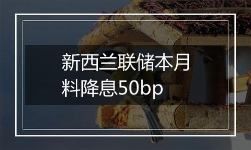 新西兰联储本月料降息50bp