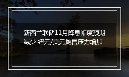 新西兰联储11月降息幅度预期减少 纽元/美元抛售压力增加