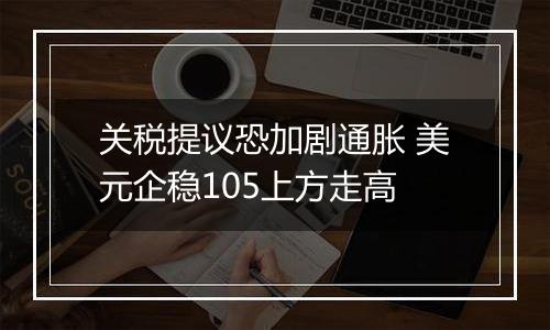 关税提议恐加剧通胀 美元企稳105上方走高