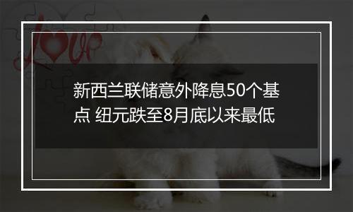 新西兰联储意外降息50个基点 纽元跌至8月底以来最低