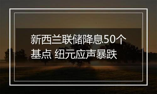 新西兰联储降息50个基点 纽元应声暴跌