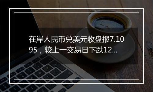 在岸人民币兑美元收盘报7.1095，较上一交易日下跌121点