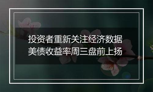 投资者重新关注经济数据 美债收益率周三盘前上扬