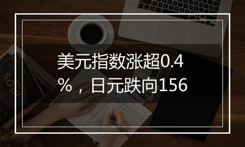 美元指数涨超0.4%，日元跌向156