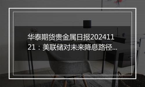 华泰期货贵金属日报20241121：美联储对未来降息路径存分歧